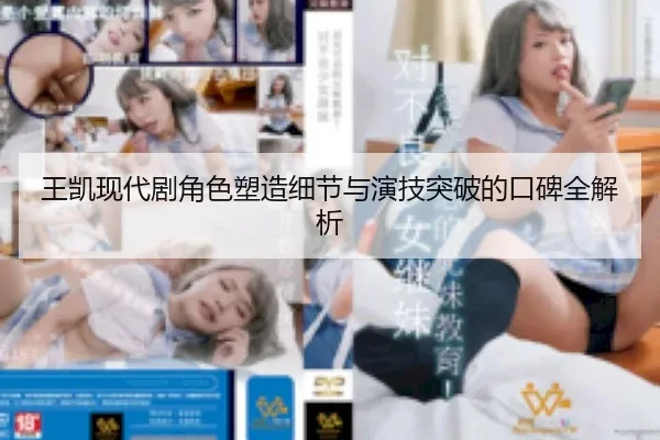 王凯现代剧角色塑造细节与演技突破的口碑全解析